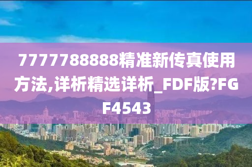 7777788888精准新传真使用方法,详析精选详析_FDF版?FGF4543