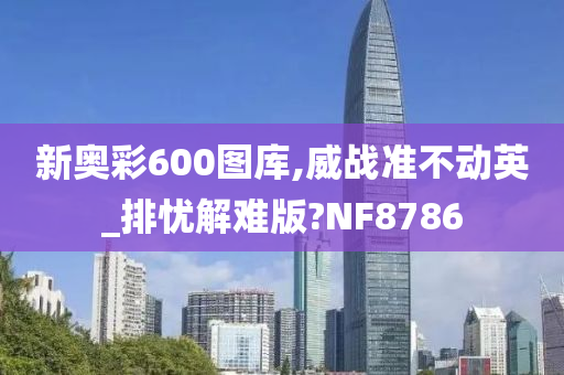 新奥彩600图库,威战准不动英_排忧解难版?NF8786