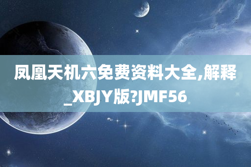 凤凰天机六免费资料大全,解释_XBJY版?JMF56