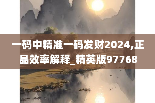 一码中精准一码发财2024,正品效率解释_精英版97768