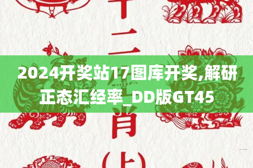 2024开奖站17图库开奖,解研正态汇经率_DD版GT45