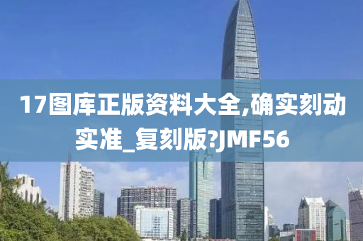 17图库正版资料大全,确实刻动实准_复刻版?JMF56