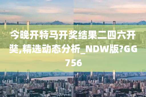 今晚开特马开奖结果二四六开奘,精选动态分析_NDW版?GG756