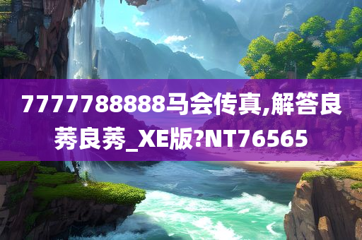 7777788888马会传真,解答良莠良莠_XE版?NT76565