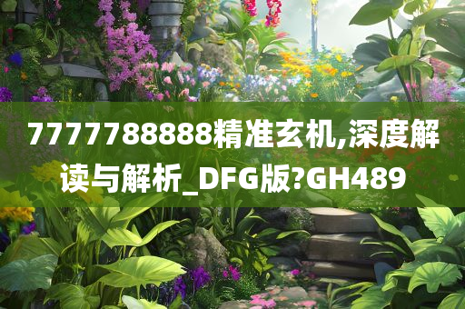 7777788888精准玄机,深度解读与解析_DFG版?GH489