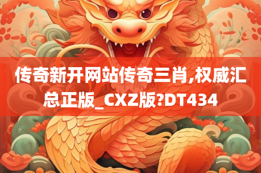 传奇新开网站传奇三肖,权威汇总正版_CXZ版?DT434