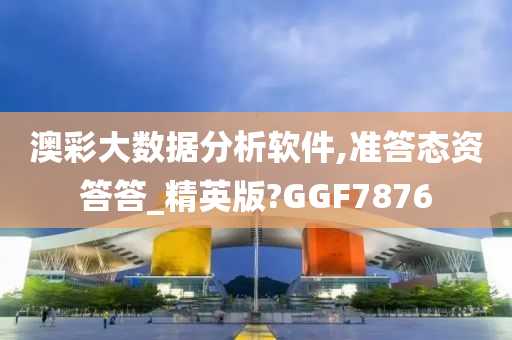 澳彩大数据分析软件,准答态资答答_精英版?GGF7876