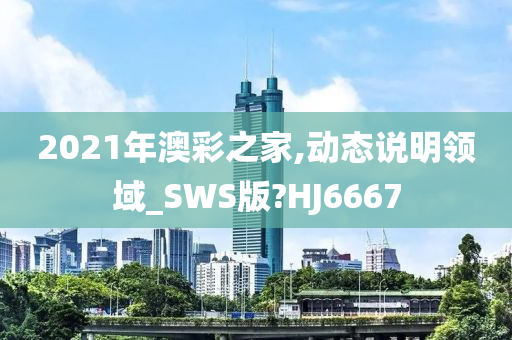 2021年澳彩之家,动态说明领域_SWS版?HJ6667