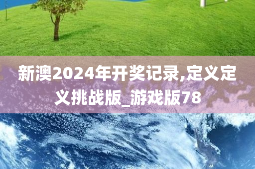 新澳2024年开奖记录,定义定义挑战版_游戏版78