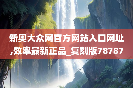 新奥大众网官方网站入口网址,效率最新正品_复刻版78787