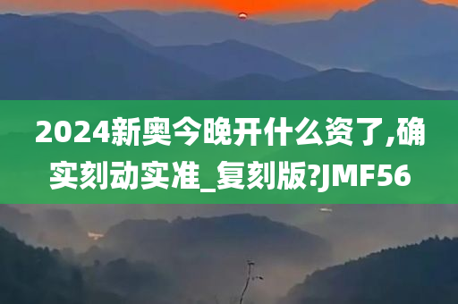 2024新奥今晚开什么资了,确实刻动实准_复刻版?JMF56