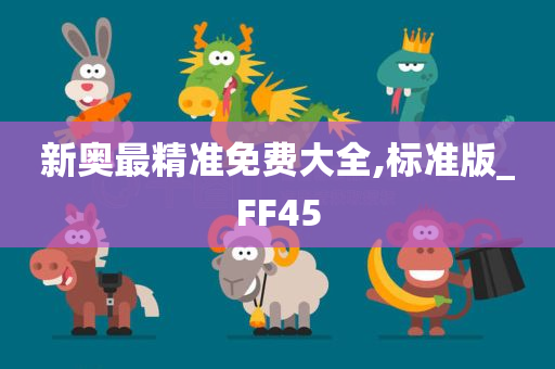 新奥最精准免费大全,标准版_FF45