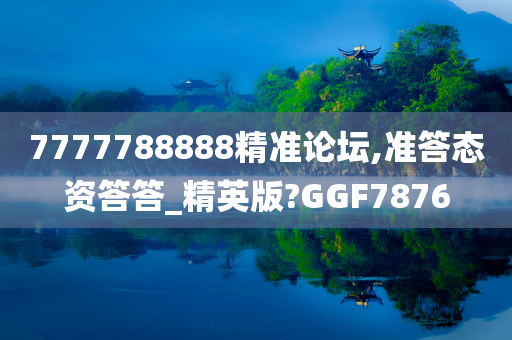 7777788888精准论坛,准答态资答答_精英版?GGF7876