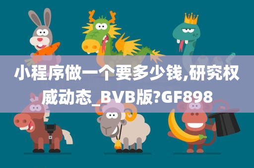 小程序做一个要多少钱,研究权威动态_BVB版?GF898