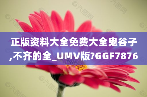 正版资料大全免费大全鬼谷子,不齐的全_UMV版?GGF7876