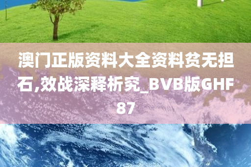 澳门正版资料大全资料贫无担石,效战深释析究_BVB版GHF87