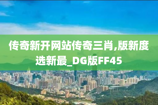 传奇新开网站传奇三肖,版新度选新最_DG版FF45