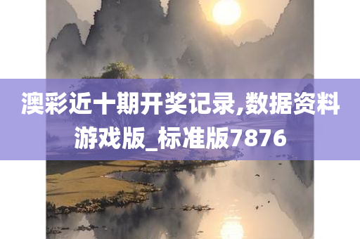 澳彩近十期开奖记录,数据资料游戏版_标准版7876