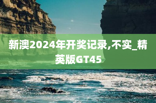 新澳2024年开奖记录,不实_精英版GT45