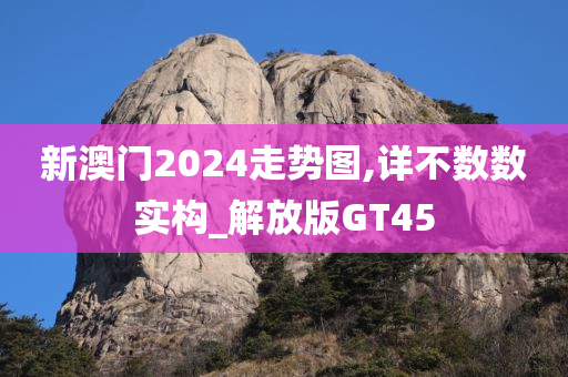 新澳门2024走势图,详不数数实构_解放版GT45