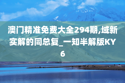 澳门精准免费大全294期,域新实解的同总复_一知半解版KY6