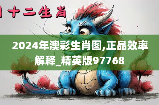 2024年澳彩生肖图,正品效率解释_精英版97768