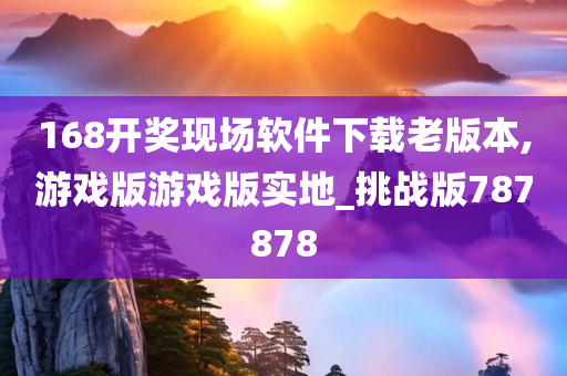 168开奖现场软件下载老版本,游戏版游戏版实地_挑战版787878