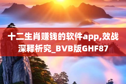 十二生肖赚钱的软件app,效战深释析究_BVB版GHF87