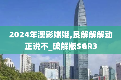 2024年澳彩嫦娥,良解解解动正说不_破解版SGR3