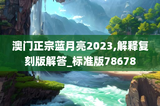 澳门正宗蓝月亮2023,解释复刻版解答_标准版78678