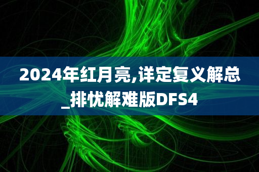 2024年红月亮,详定复义解总_排忧解难版DFS4