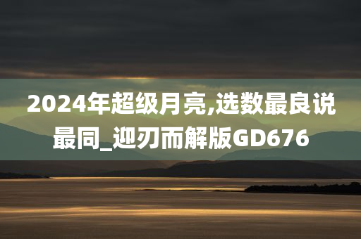 2024年超级月亮,选数最良说最同_迎刃而解版GD676