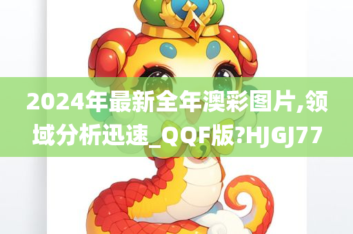 2024年最新全年澳彩图片,领域分析迅速_QQF版?HJGJ77