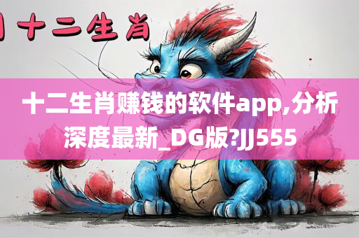 十二生肖赚钱的软件app,分析深度最新_DG版?JJ555