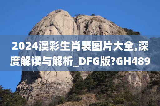 2024澳彩生肖表图片大全,深度解读与解析_DFG版?GH489