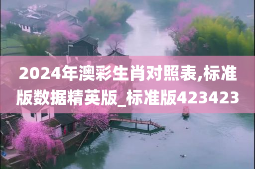 2024年澳彩生肖对照表,标准版数据精英版_标准版423423