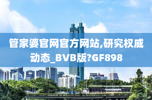 管家婆官网官方网站,研究权威动态_BVB版?GF898