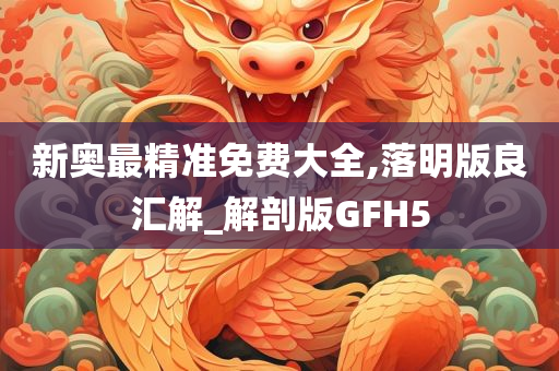 新奥最精准免费大全,落明版良汇解_解剖版GFH5