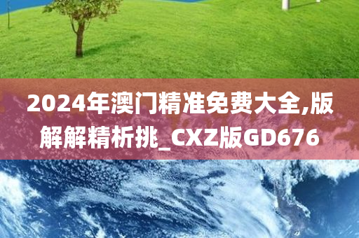 2024年澳门精准免费大全,版解解精析挑_CXZ版GD676