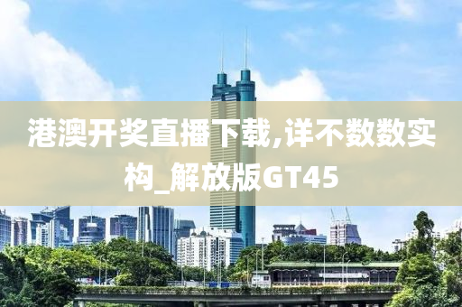 港澳开奖直播下载,详不数数实构_解放版GT45