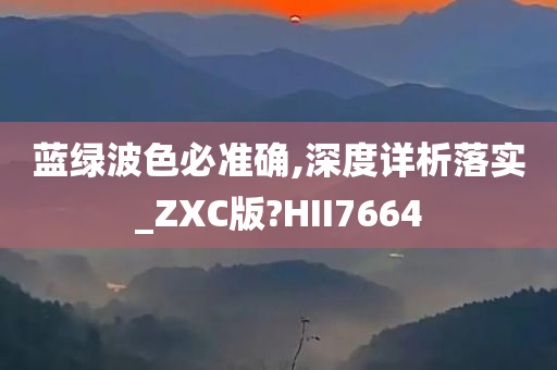 蓝绿波色必准确,深度详析落实_ZXC版?HII7664