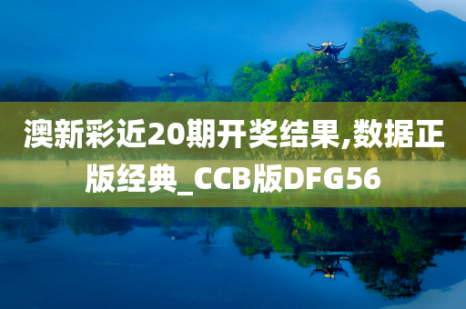 澳新彩近20期开奖结果,数据正版经典_CCB版DFG56