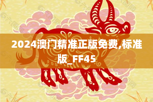 2024澳门精准正版免费,标准版_FF45