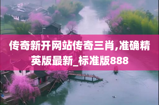 传奇新开网站传奇三肖,准确精英版最新_标准版888