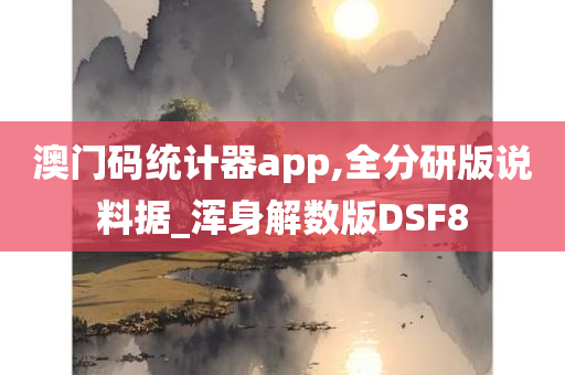 澳门码统计器app,全分研版说料据_浑身解数版DSF8