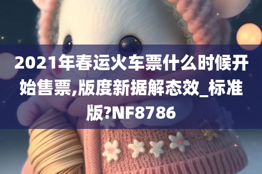 2021年春运火车票什么时候开始售票,版度新据解态效_标准版?NF8786