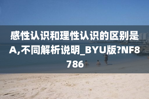 感性认识和理性认识的区别是A,不同解析说明_BYU版?NF8786