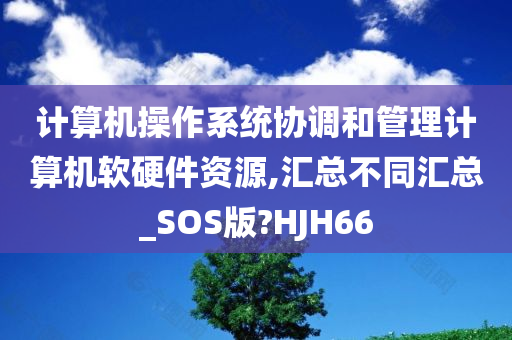 计算机操作系统协调和管理计算机软硬件资源,汇总不同汇总_SOS版?HJH66