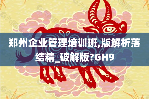 郑州企业管理培训班,版解析落结精_破解版?GH9