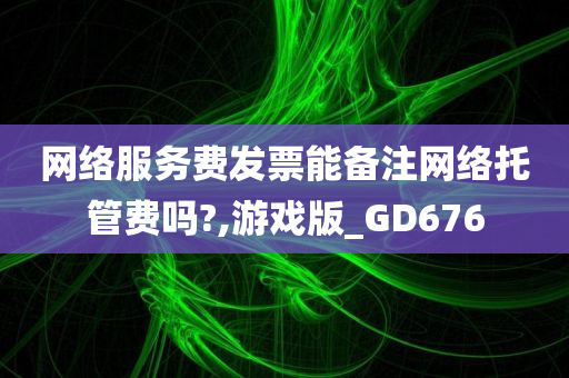 网络服务费发票能备注网络托管费吗?,游戏版_GD676